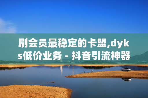 刷会员最稳定的卡盟,dyks低价业务 - 抖音引流神器app - 快手一元秒杀10000机器粉丝